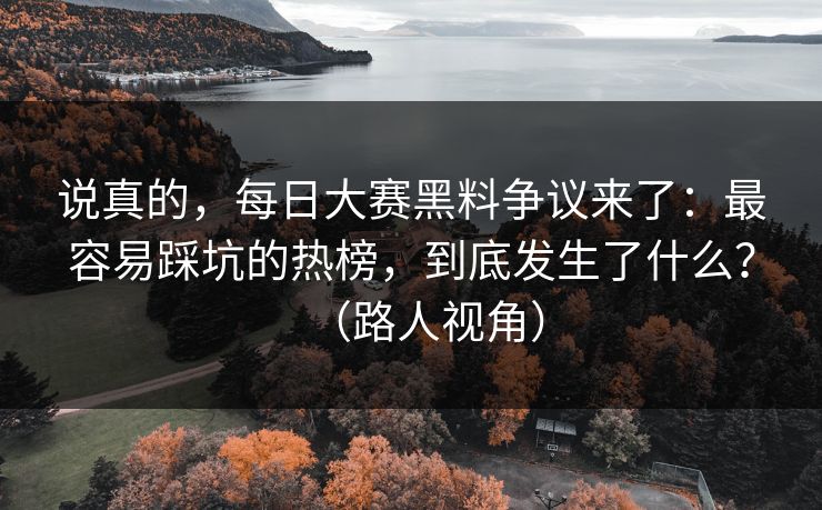 说真的，每日大赛黑料争议来了：最容易踩坑的热榜，到底发生了什么？（路人视角）