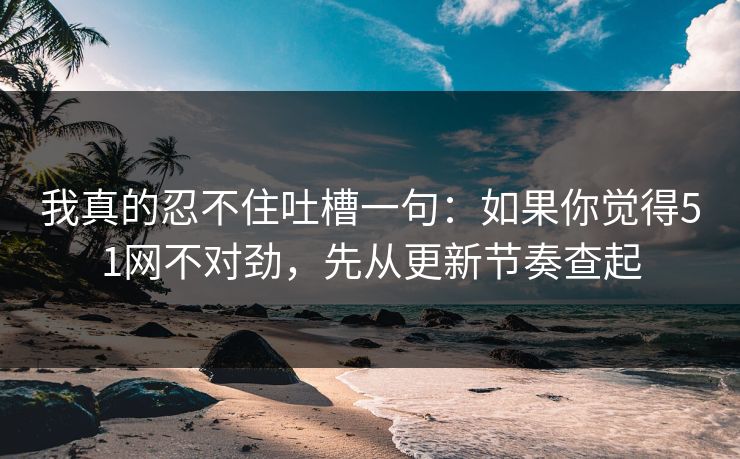 我真的忍不住吐槽一句:如果你觉得51网不对劲,先从更新节奏查起 我真的忍不住吐槽一句:如果你觉得51网不对劲,先从更新节奏查起