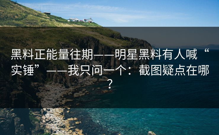 黑料正能量往期——明星黑料有人喊“实锤”——我只问一个：截图疑点在哪？