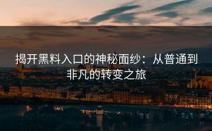 揭开黑料入口的神秘面纱:从普通到非凡的转变之旅 揭开黑料入口的神秘面纱:从普通到非凡的转变之旅