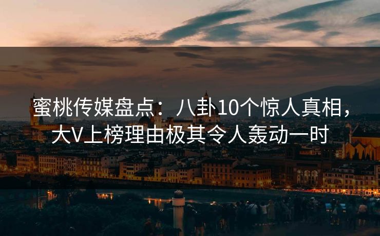 蜜桃传媒盘点：八卦10个惊人真相，大V上榜理由极其令人轰动一时