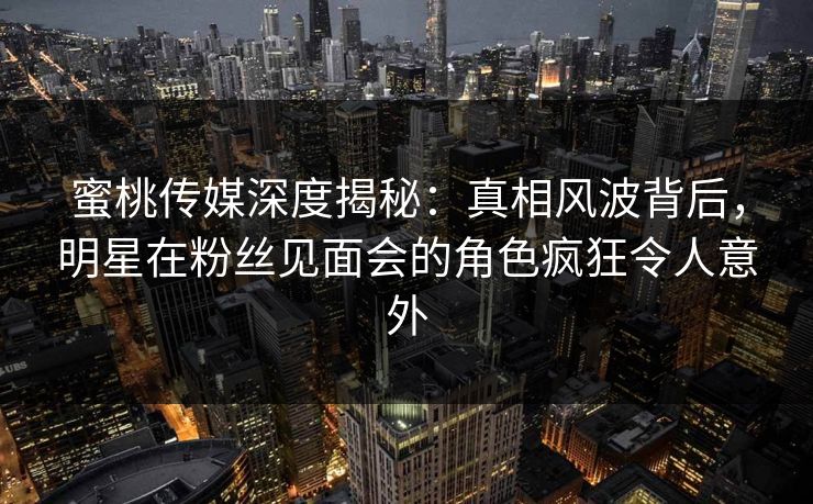 蜜桃传媒深度揭秘:真相风波背后,明星在粉丝见面会的角色疯狂令人意外 蜜桃传媒深度揭秘:真相风波背后,明星在粉丝见面会的角色疯狂令人意外