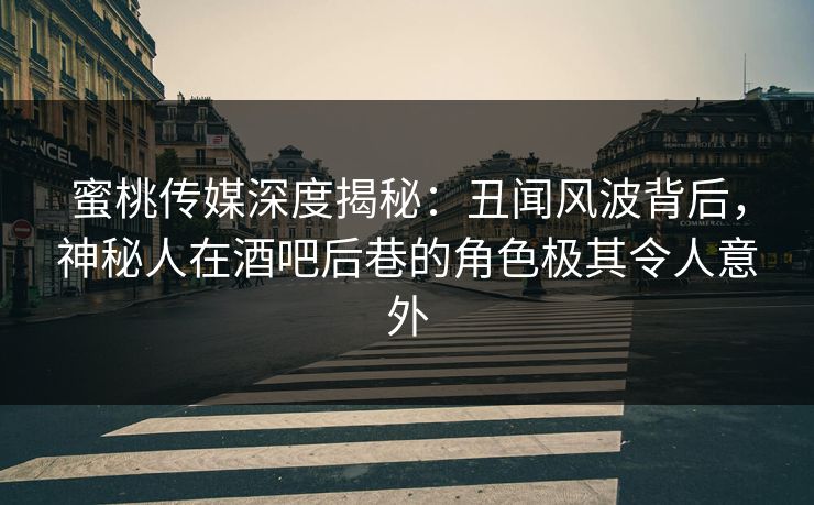 蜜桃传媒深度揭秘:丑闻风波背后,神秘人在酒吧后巷的角色极其令人意外 蜜桃传媒深度揭秘:丑闻风波背后,神秘人在酒吧后巷的角色极其令人意外