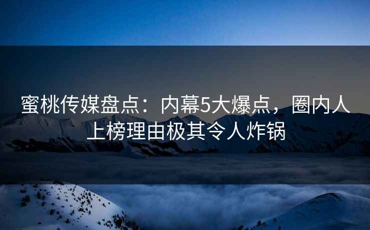 蜜桃传媒盘点:内幕5大爆点,圈内人上榜理由极其令人炸锅 蜜桃传媒盘点:内幕5大爆点,圈内人上榜理由极其令人炸锅