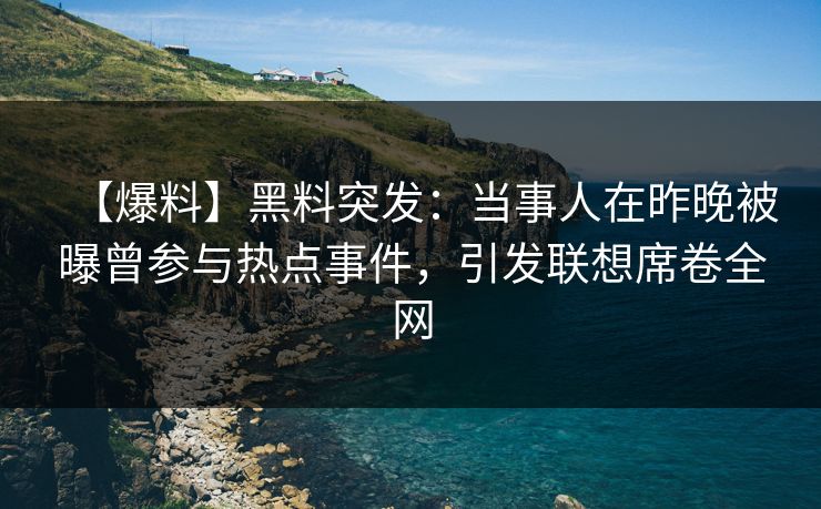 【爆料】黑料突发:当事人在昨晚被曝曾参与热点事件,引发联想席卷全网 【爆料】黑料突发:当事人在昨晚被曝曾参与热点事件,引发联想席卷全网