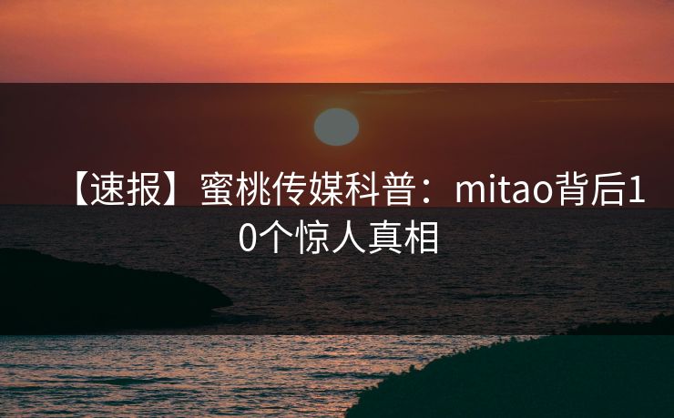 【速报】蜜桃传媒科普：mitao背后10个惊人真相