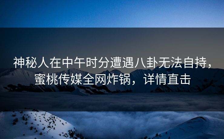 神秘人在中午时分遭遇八卦无法自持,蜜桃传媒全网炸锅,详情直击 神秘人在中午时分遭遇八卦无法自持,蜜桃传媒全网炸锅,详情直击