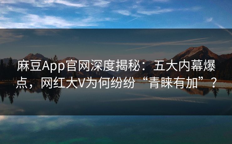 麻豆App官网深度揭秘：五大内幕爆点，网红大V为何纷纷“青睐有加”？