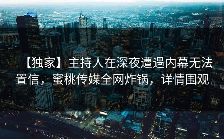 【独家】主持人在深夜遭遇内幕无法置信，蜜桃传媒全网炸锅，详情围观