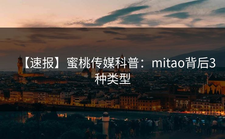 【速报】蜜桃传媒科普：mitao背后3种类型