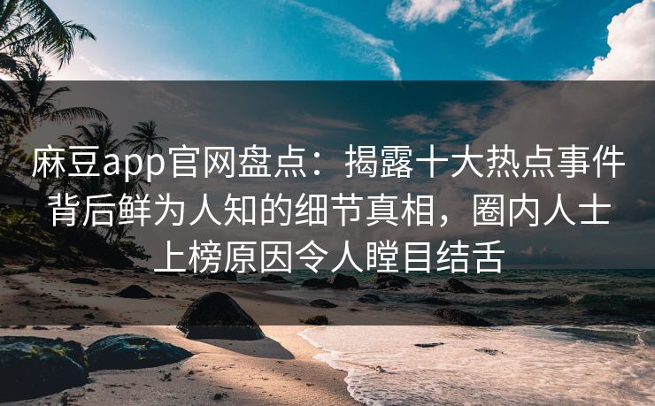 麻豆app官网盘点：揭露十大热点事件背后鲜为人知的细节真相，圈内人士上榜原因令人瞠目结舌