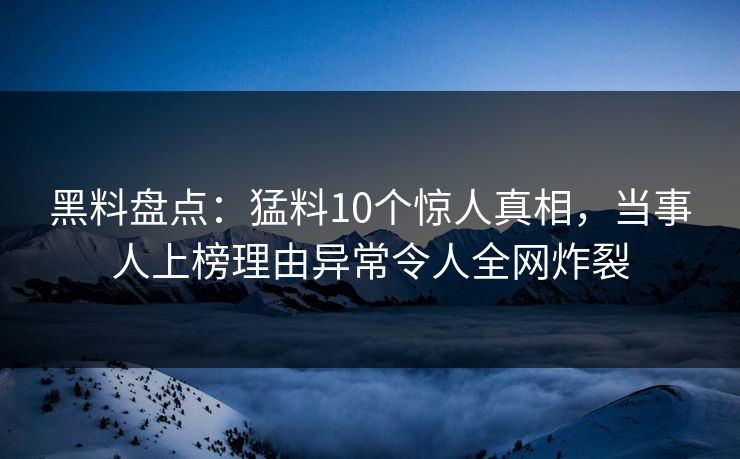 黑料盘点:猛料10个惊人真相,当事人上榜理由异常令人全网炸裂 黑料盘点:猛料10个惊人真相,当事人上榜理由异常令人全网炸裂