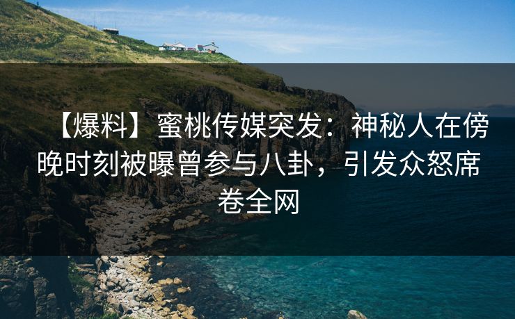 【爆料】蜜桃传媒突发：神秘人在傍晚时刻被曝曾参与八卦，引发众怒席卷全网