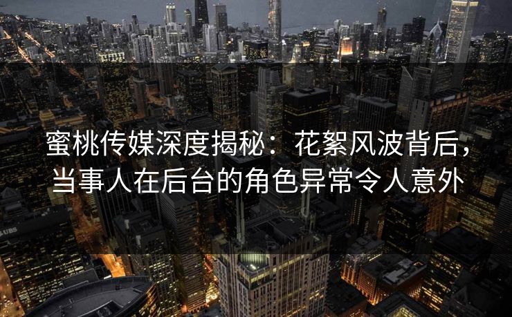 蜜桃传媒深度揭秘：花絮风波背后，当事人在后台的角色异常令人意外