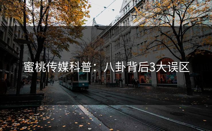 蜜桃传媒科普：八卦背后3大误区