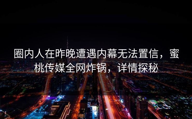 圈内人在昨晚遭遇内幕无法置信，蜜桃传媒全网炸锅，详情探秘