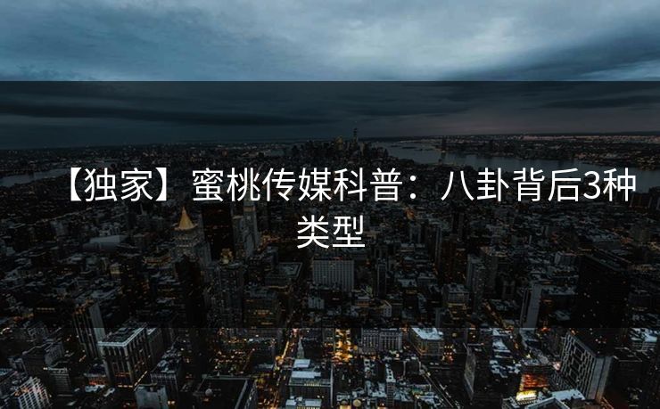 【独家】蜜桃传媒科普：八卦背后3种类型