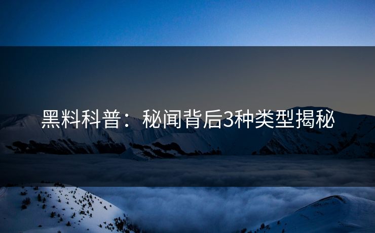 黑料科普：秘闻背后3种类型揭秘