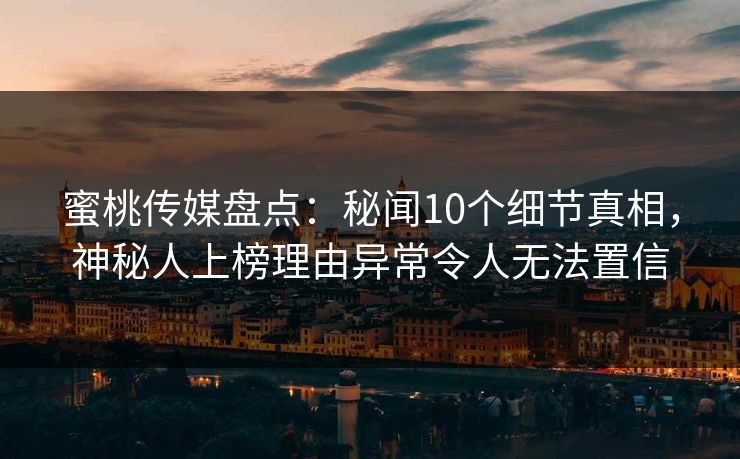 蜜桃传媒盘点：秘闻10个细节真相，神秘人上榜理由异常令人无法置信