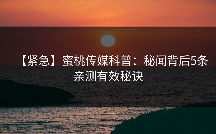 【紧急】蜜桃传媒科普：秘闻背后5条亲测有效秘诀