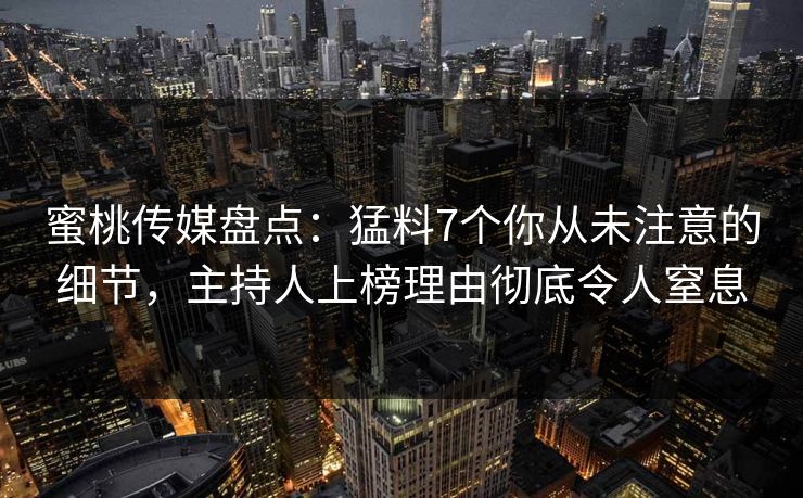 蜜桃传媒盘点:猛料7个你从未注意的细节,主持人上榜理由彻底令人窒息 蜜桃传媒盘点:猛料7个你从未注意的细节,主持人上榜理由彻底令人窒息