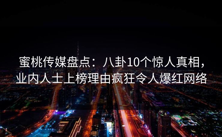 蜜桃传媒盘点：八卦10个惊人真相，业内人士上榜理由疯狂令人爆红网络