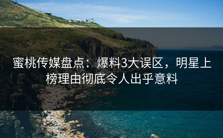蜜桃传媒盘点：爆料3大误区，明星上榜理由彻底令人出乎意料