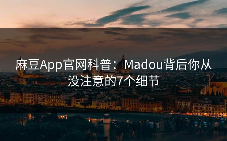 麻豆App官网科普：Madou背后你从没注意的7个细节