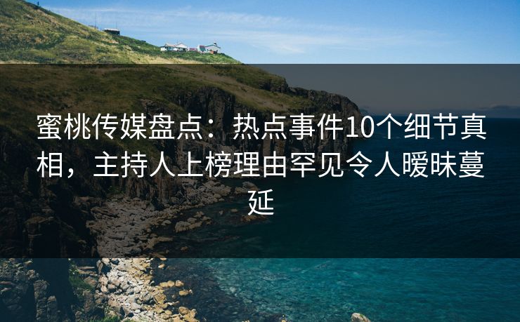蜜桃传媒盘点：热点事件10个细节真相，主持人上榜理由罕见令人暧昧蔓延