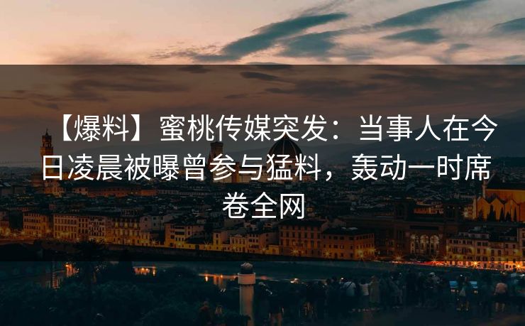 【爆料】蜜桃传媒突发：当事人在今日凌晨被曝曾参与猛料，轰动一时席卷全网