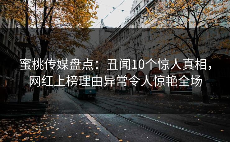 蜜桃传媒盘点：丑闻10个惊人真相，网红上榜理由异常令人惊艳全场