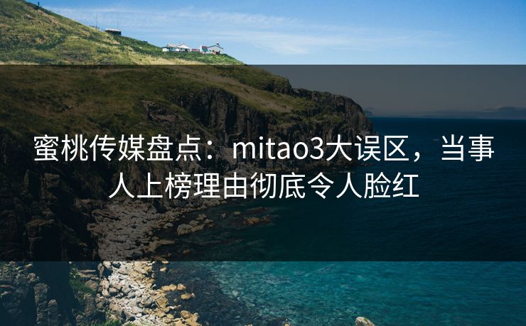 蜜桃传媒盘点：mitao3大误区，当事人上榜理由彻底令人脸红