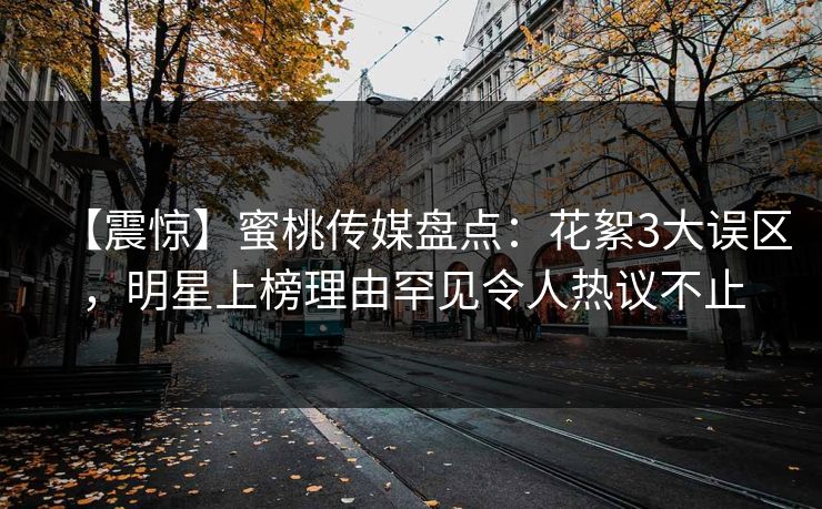 【震惊】蜜桃传媒盘点：花絮3大误区，明星上榜理由罕见令人热议不止