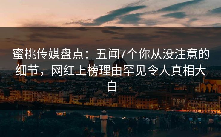 蜜桃传媒盘点：丑闻7个你从没注意的细节，网红上榜理由罕见令人真相大白
