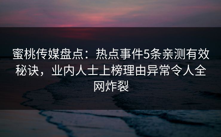 蜜桃传媒盘点:热点事件5条亲测有效秘诀,业内人士上榜理由异常令人全网炸裂 蜜桃传媒盘点:热点事件5条亲测有效秘诀,业内人士上榜理由异常令人全网炸裂
