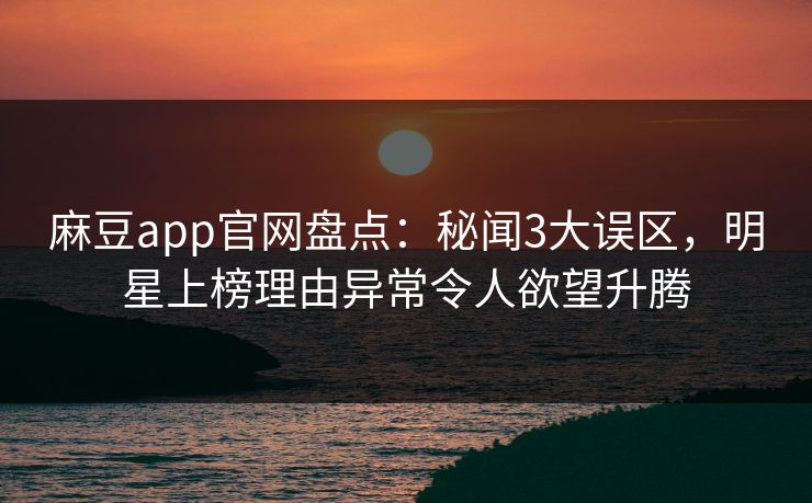 麻豆app官网盘点：秘闻3大误区，明星上榜理由异常令人欲望升腾