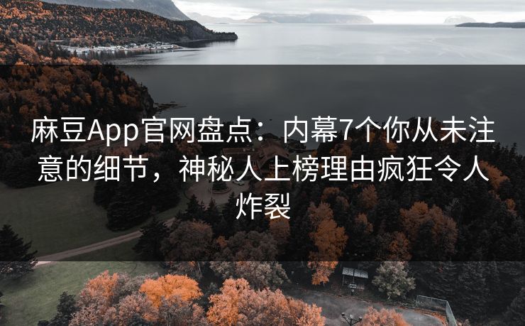 麻豆App官网盘点：内幕7个你从未注意的细节，神秘人上榜理由疯狂令人炸裂