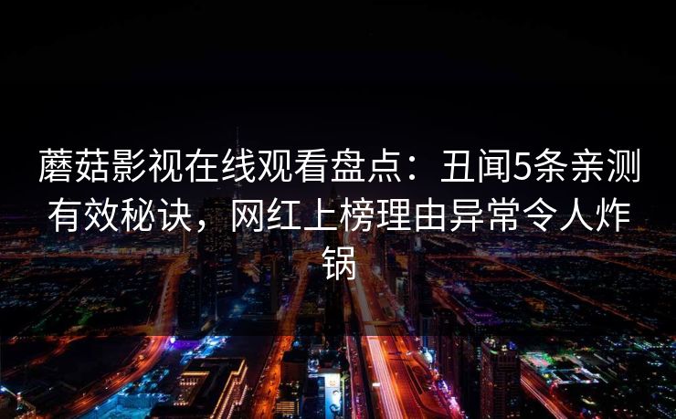 蘑菇影视在线观看盘点:丑闻5条亲测有效秘诀,网红上榜理由异常令人炸锅 蘑菇影视在线观看盘点:丑闻5条亲测有效秘诀,网红上榜理由异常令人炸锅
