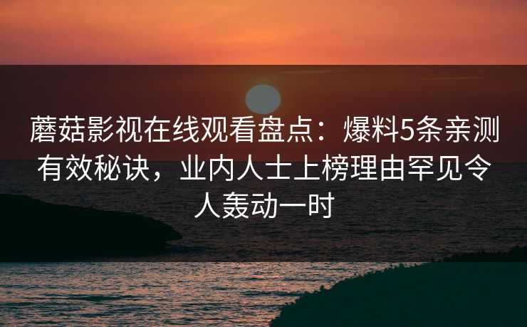 蘑菇影视在线观看盘点：爆料5条亲测有效秘诀，业内人士上榜理由罕见令人轰动一时