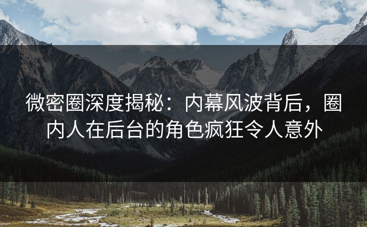 微密圈深度揭秘:内幕风波背后,圈内人在后台的角色疯狂令人意外 微密圈深度揭秘:内幕风波背后,圈内人在后台的角色疯狂令人意外