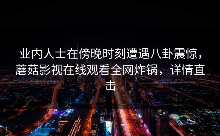 业内人士在傍晚时刻遭遇八卦震惊，蘑菇影视在线观看全网炸锅，详情直击