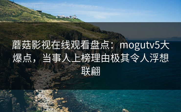 蘑菇影视在线观看盘点：mogutv5大爆点，当事人上榜理由极其令人浮想联翩
