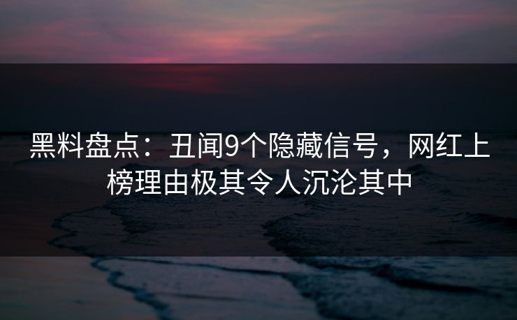 黑料盘点：丑闻9个隐藏信号，网红上榜理由极其令人沉沦其中