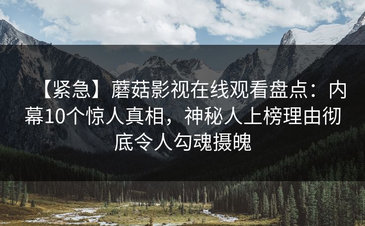 【紧急】蘑菇影视在线观看盘点：内幕10个惊人真相，神秘人上榜理由彻底令人勾魂摄魄