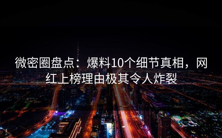 微密圈盘点：爆料10个细节真相，网红上榜理由极其令人炸裂