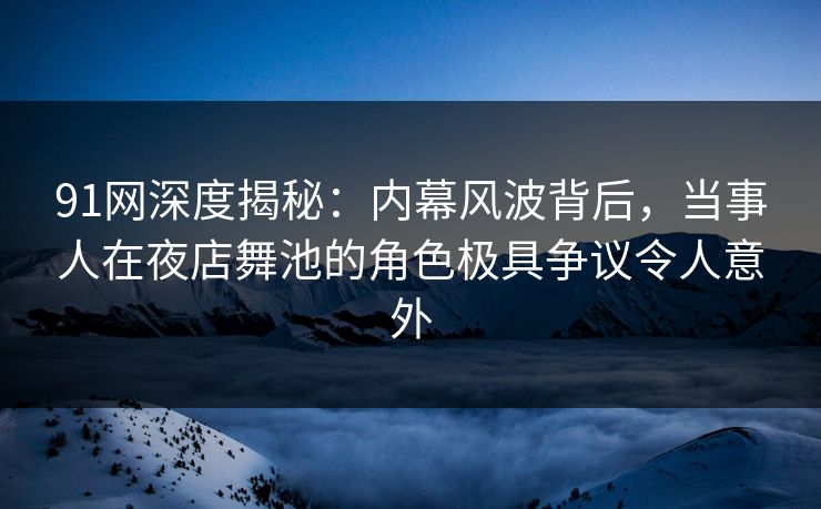 91网深度揭秘：内幕风波背后，当事人在夜店舞池的角色极具争议令人意外