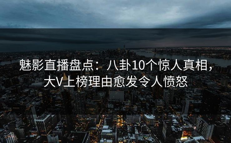魅影直播盘点:八卦10个惊人真相,大V上榜理由愈发令人愤怒 魅影直播盘点:八卦10个惊人真相,大V上榜理由愈发令人愤怒