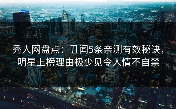 秀人网盘点:丑闻5条亲测有效秘诀,明星上榜理由极少见令人情不自禁 秀人网盘点:丑闻5条亲测有效秘诀,明星上榜理由极少见令人情不自禁