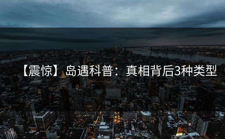 【震惊】岛遇科普:真相背后3种类型 【震惊】岛遇科普:真相背后3种类型
