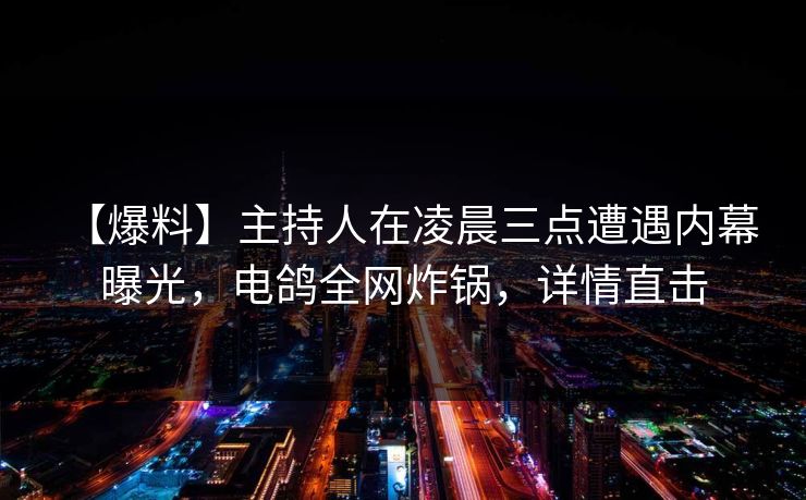 【爆料】主持人在凌晨三点遭遇内幕 曝光，电鸽全网炸锅，详情直击